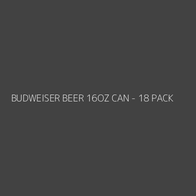 Product BUDWEISER BEER 16OZ CAN - 18 PACK