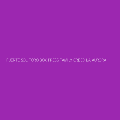Product FUERTE SOL TORO BOX PRESS FAMILY CREED LA AURORA