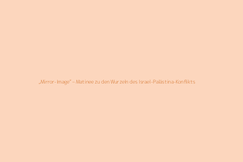 „Mirror-Image“ – Matinee zu den Wurzeln des Israel-Palästina-Konflikts