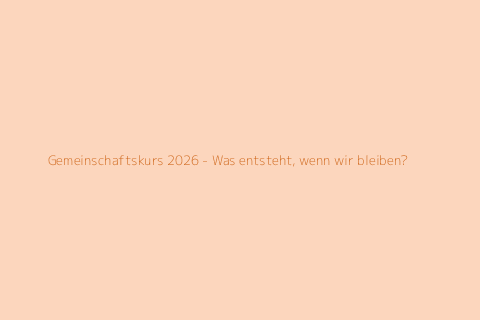 Gemeinschaftskurs 2026 - Was entsteht, wenn wir bleiben?