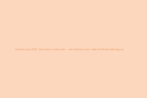 Sommercamp 2026: Verbunden im Erkunden  - das Geheimnis der Liebe & Selbstermächtigung -