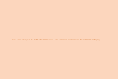 ZEGG Sommercamp 2026: Verbunden im Erkunden -  Das Geheimnis der Liebe und der Selbstermächtigung 