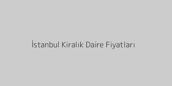 İstanbul Kiralık Daire Fiyatları