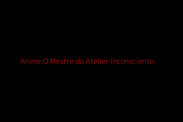 Anime O Mestre do Atelier Inconsciente