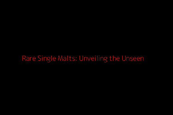 Rare Single Malts: Unveiling the Unseen