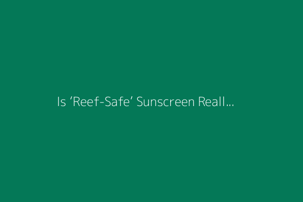 Is ‘Reef-Safe’ Sunscreen Really Better for the Environment?
