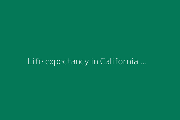 Life expectancy in California still hasn't rebounded since the pandemic
