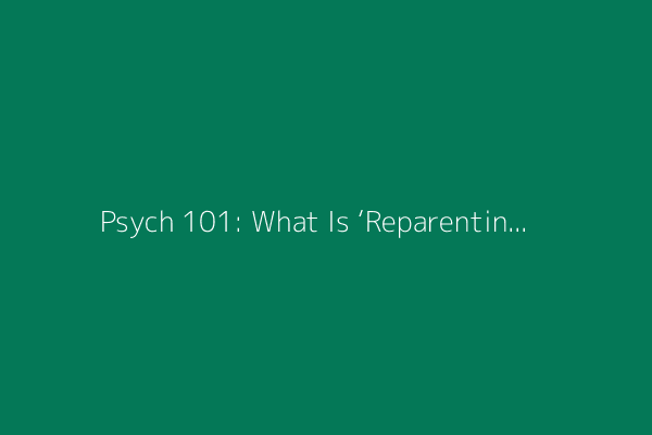 Psych 101: What Is ‘Reparenting?’