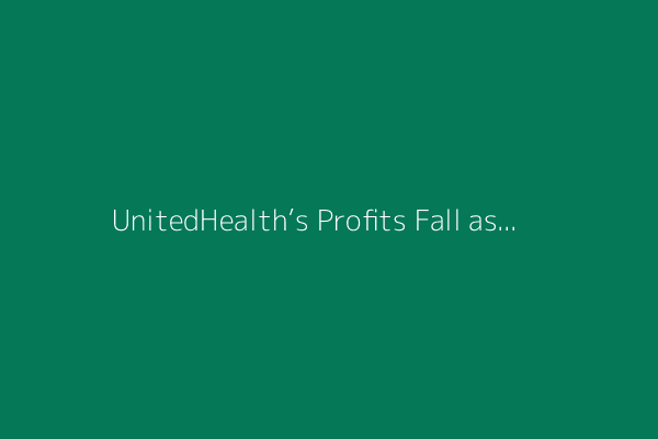 UnitedHealth’s Profits Fall as Medical Care Costs Continue to Rise