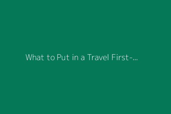 What to Put in a Travel First-Aid Kit: Key Items to Include