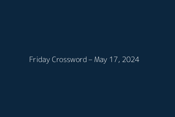 Friday Crossword – May 17, 2024