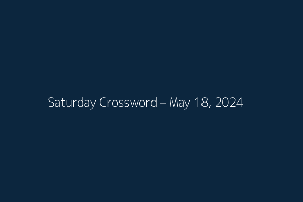 Saturday Crossword – May 18, 2024