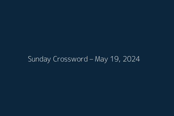 Sunday Crossword – May 19, 2024