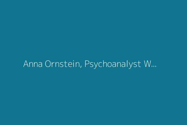 Anna Ornstein, Psychoanalyst Who Survived the Holocaust, Dies at 98
