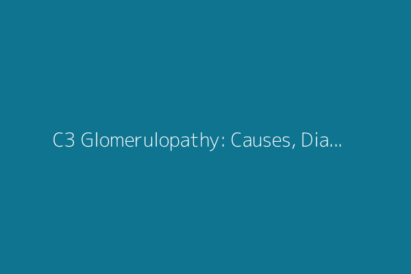 C3 Glomerulopathy: Causes, Diagnosis, and Management