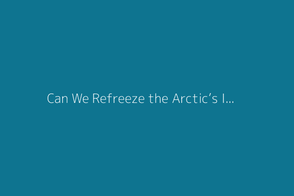 Can We Refreeze the Arctic’s Ice? Scientists Test New Geoengineering Solutions
