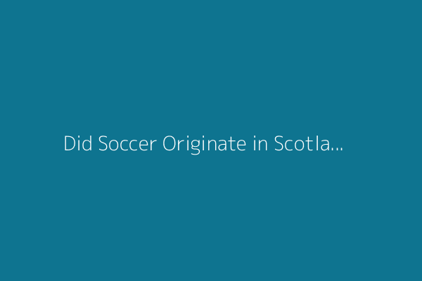 Did Soccer Originate in Scotland? New Claim Draws Jeers in England.