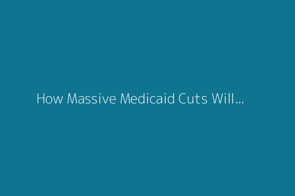 How Massive Medicaid Cuts Will Harm People’s Health