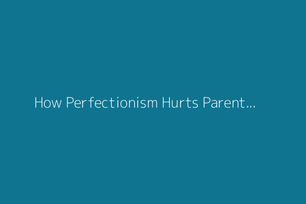 How Perfectionism Hurts Parents and Their Kids