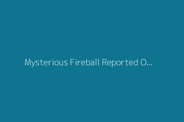 Mysterious Fireball Reported Over South Carolina, Georgia and Tennessee
