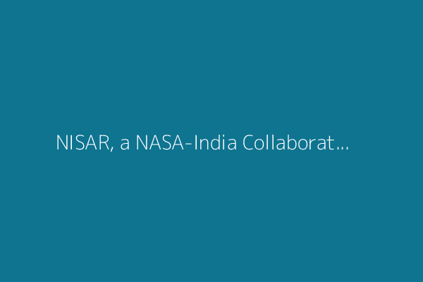 NISAR, a NASA-India Collaboration,  Will Study Earth With Radar. Here’s How to Watch the Launch.
