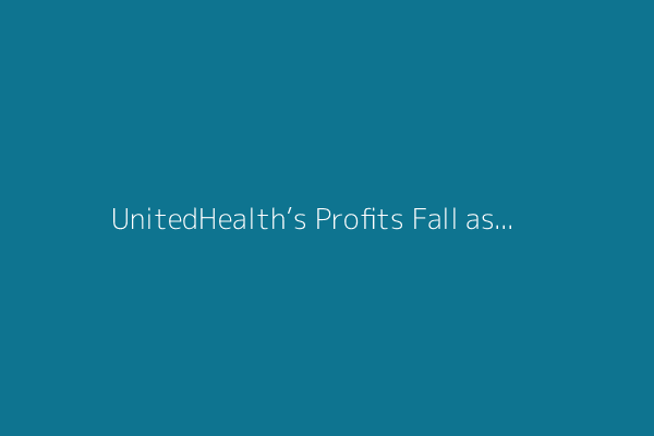 UnitedHealth’s Profits Fall as Medical Care Costs Continue to Rise