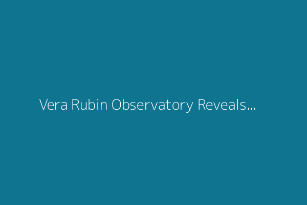 Vera Rubin Observatory Reveals Telescope’s First Images of Galaxies, Nebulas and Asteroids