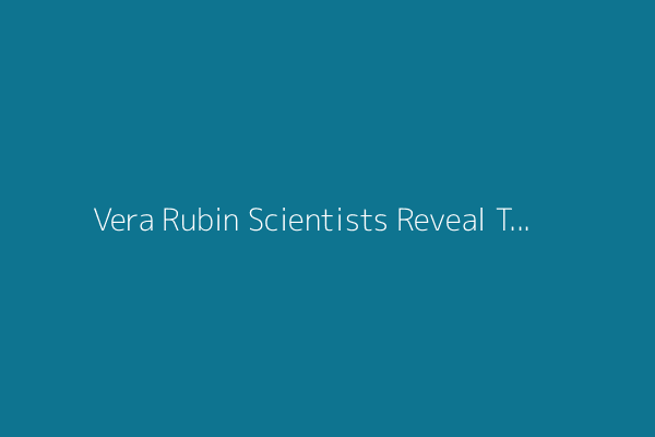 Vera Rubin Scientists Reveal Telescope’s First Images