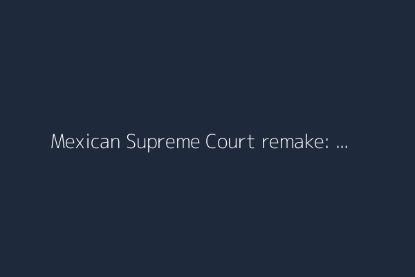 Mexican Supreme Court remake: Ruling-party loyalists dominate the new bench