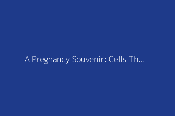 A Pregnancy Souvenir: Cells That Are Not Your Own (2015)