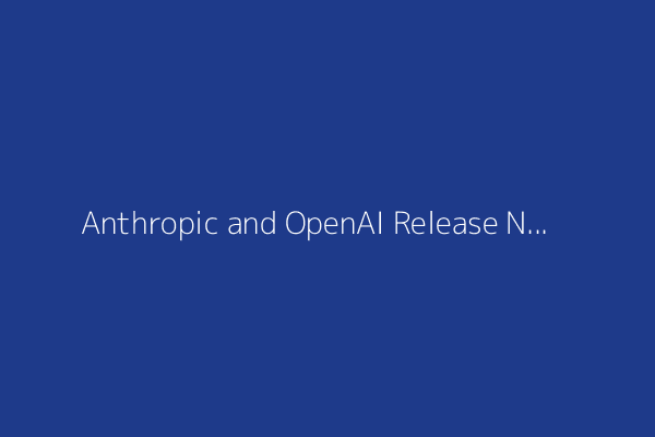 Anthropic and OpenAI Release New AI Models