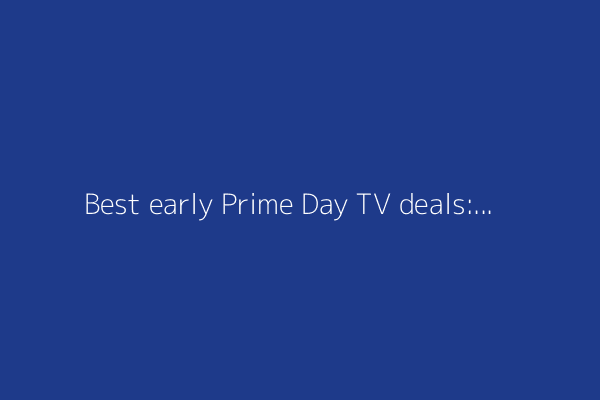 Best early Prime Day TV deals: My 17 favorite sales live now