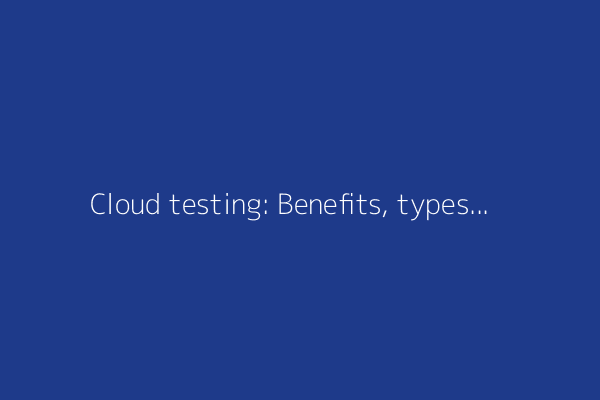 Cloud testing: Benefits, types and challenges