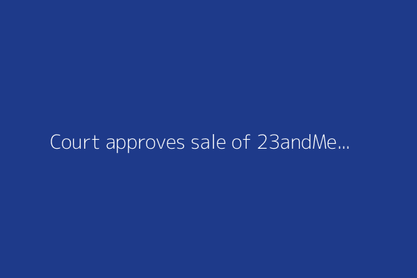 Court approves sale of 23andMe to nonprofit led by co-founder Anne Wojcicki