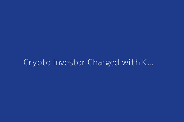 Crypto Investor Charged with Kidnapping and Torturing Man for Weeks