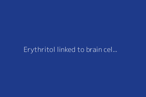 Erythritol linked to brain cell damage and stroke risk