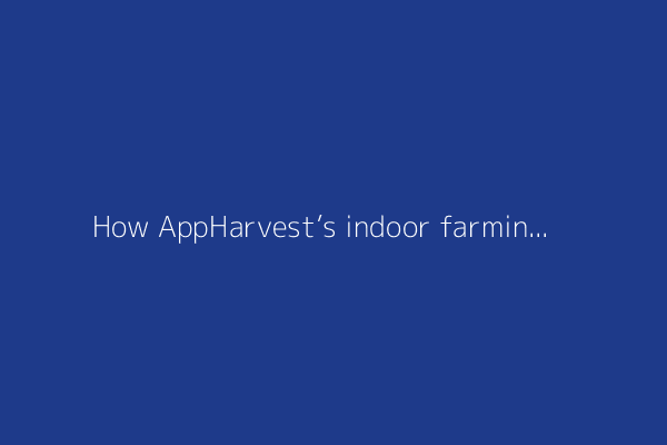 How AppHarvest’s indoor farming scheme imploded (2023)
