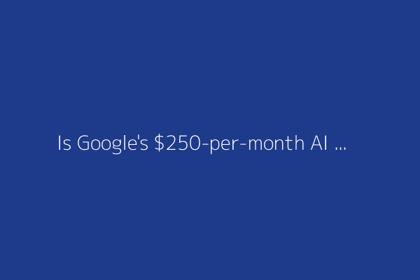Is Google's $250-per-month AI subscription plan worth it? Here's what's included