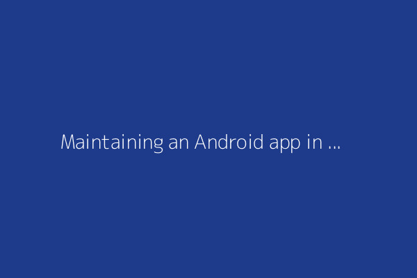 Maintaining an Android app in Google Play Store is a lot of work