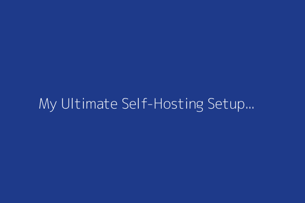 My Ultimate Self-Hosting Setup