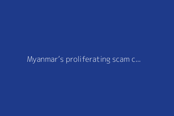 Myanmar’s proliferating scam centers