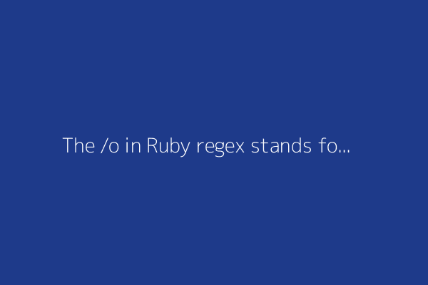 The /o in Ruby regex stands for "oh the humanity "