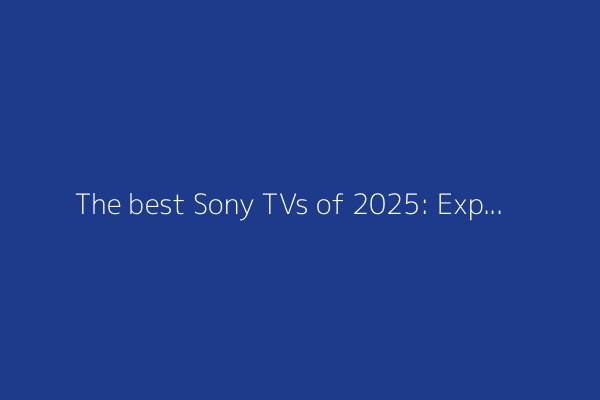 The best Sony TVs of 2025: Expert tested and reviewed