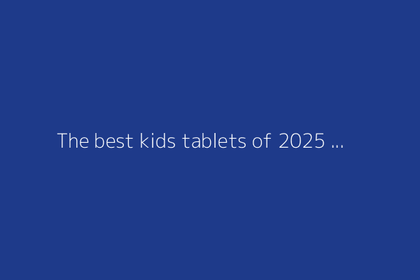 The best kids tablets of 2025 recommended by parents