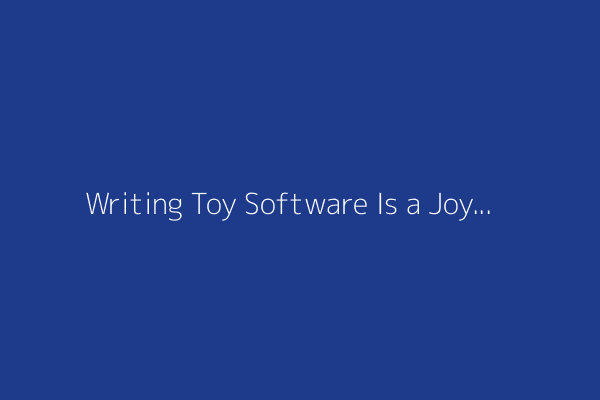 Writing Toy Software Is a Joy