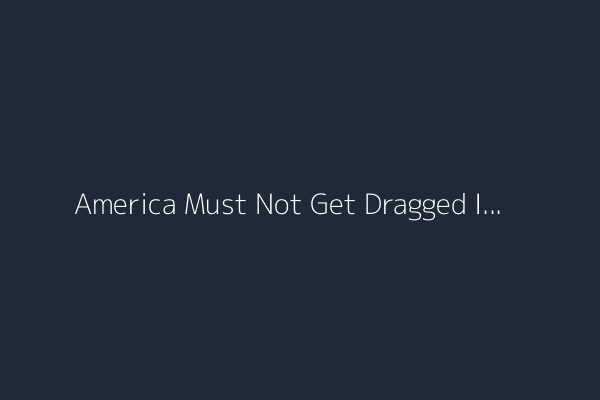 America Must Not Get Dragged Into a War With Iran