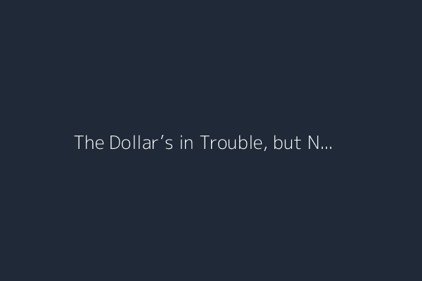 The Dollar’s in Trouble, but Not for the Reason You Think