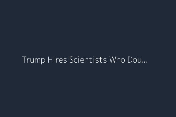 Trump Hires Scientists Who Doubt the Consensus on Climate Change