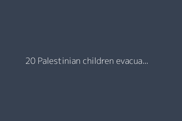 20 Palestinian children evacuated by WHO from Gaza