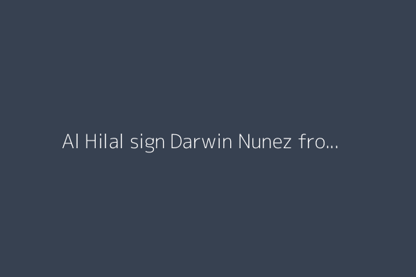 Al Hilal sign Darwin Nunez from Liverpool
